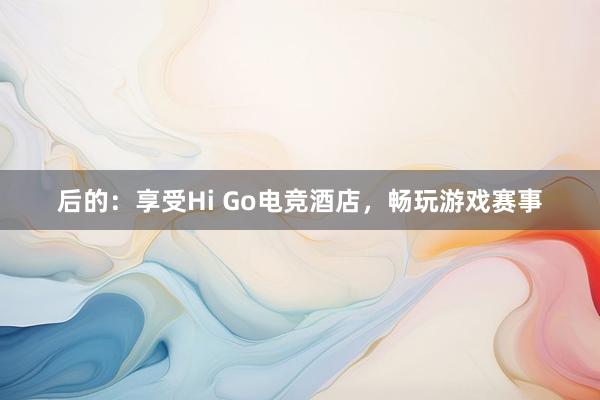 后的：享受Hi Go电竞酒店，畅玩游戏赛事