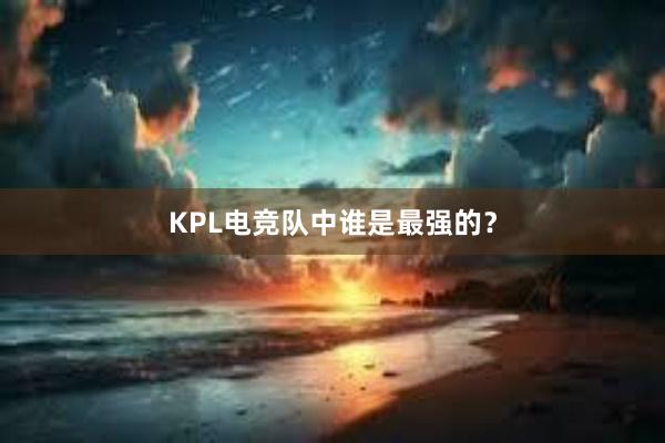 KPL电竞队中谁是最强的？