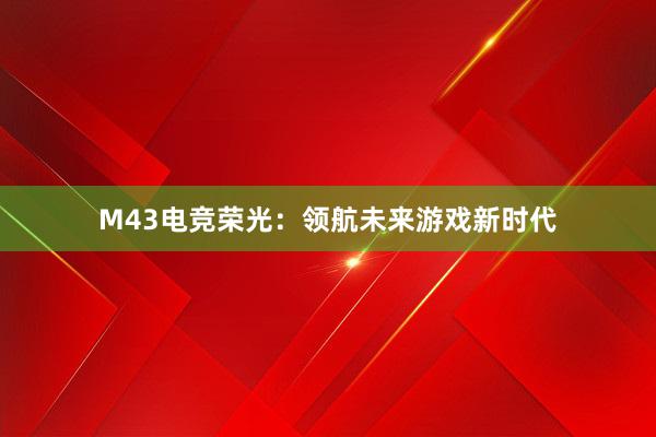 M43电竞荣光：领航未来游戏新时代