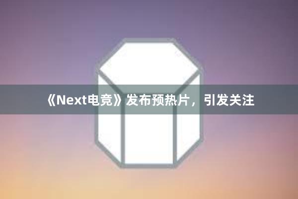 《Next电竞》发布预热片，引发关注