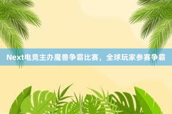 Next电竞主办魔兽争霸比赛，全球玩家参赛争霸