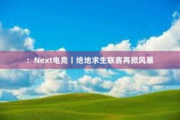 ：Next电竞丨绝地求生联赛再掀风暴