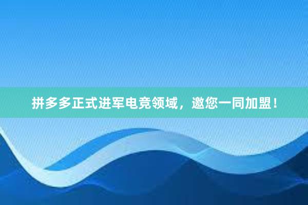 拼多多正式进军电竞领域，邀您一同加盟！