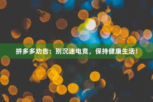 拼多多劝告：别沉迷电竞，保持健康生活！