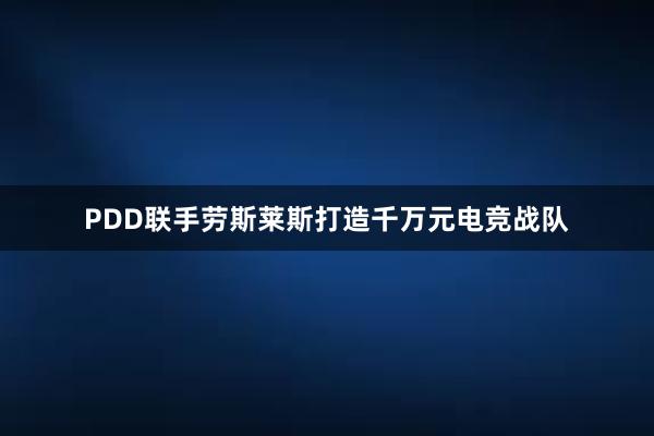 PDD联手劳斯莱斯打造千万元电竞战队