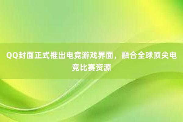 QQ封面正式推出电竞游戏界面，融合全球顶尖电竞比赛资源