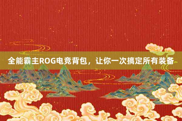 全能霸主ROG电竞背包，让你一次搞定所有装备