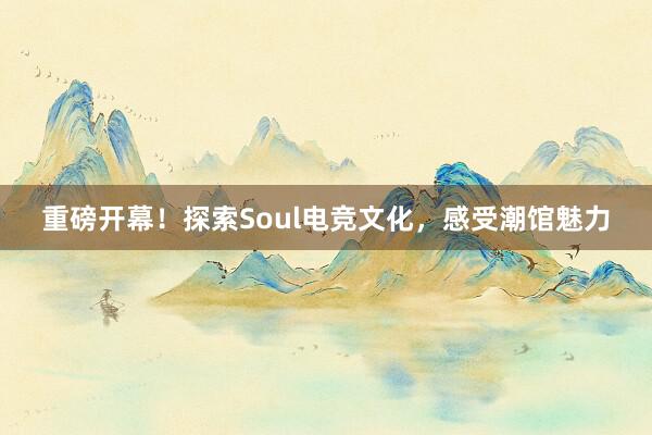 重磅开幕！探索Soul电竞文化，感受潮馆魅力