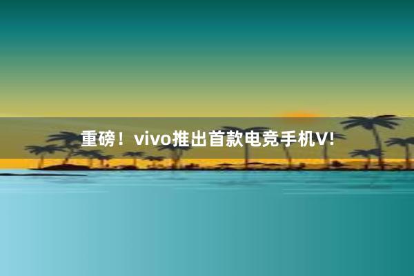 重磅！vivo推出首款电竞手机V!