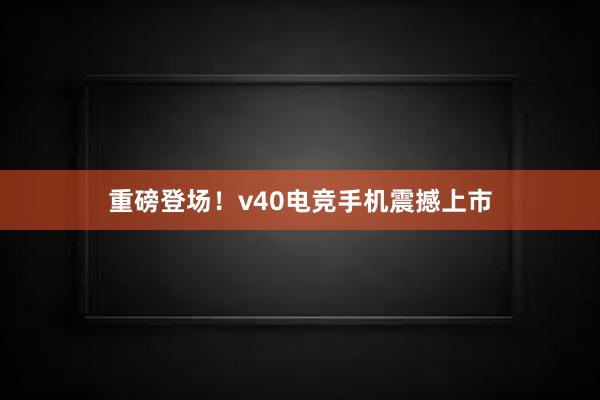 重磅登场！v40电竞手机震撼上市