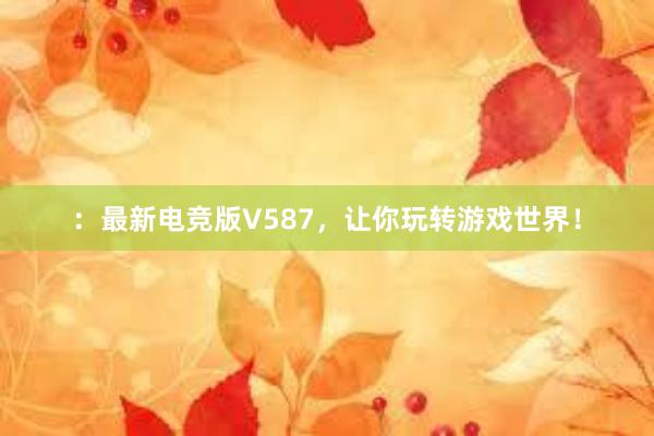 ：最新电竞版V587，让你玩转游戏世界！