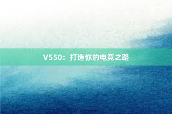 V550：打造你的电竞之路