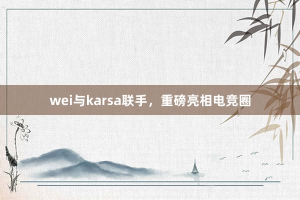 wei与karsa联手，重磅亮相电竞圈