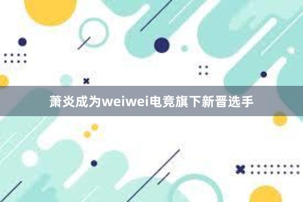 萧炎成为weiwei电竞旗下新晋选手