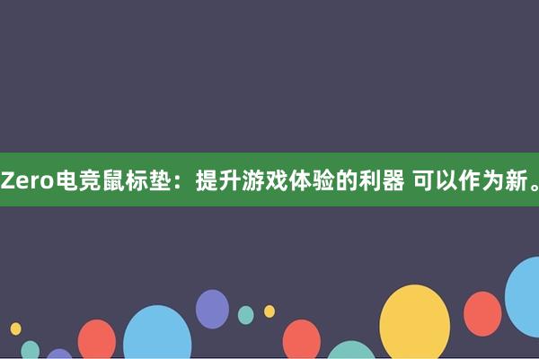 Zero电竞鼠标垫：提升游戏体验的利器 可以作为新。