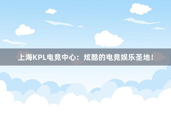 上海KPL电竞中心：炫酷的电竞娱乐圣地！