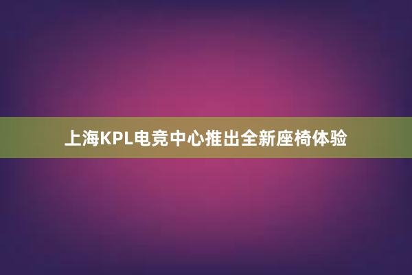 上海KPL电竞中心推出全新座椅体验