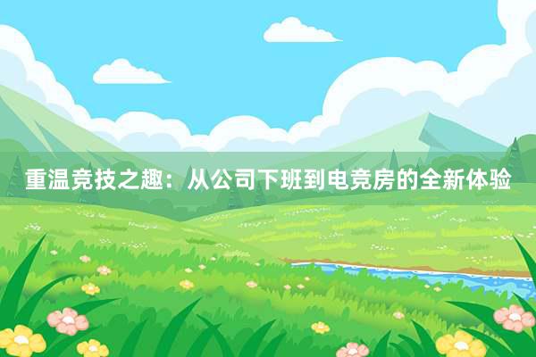 重温竞技之趣：从公司下班到电竞房的全新体验