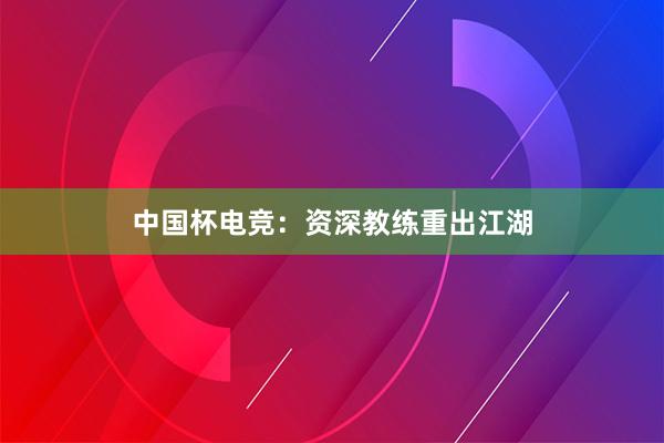 中国杯电竞：资深教练重出江湖