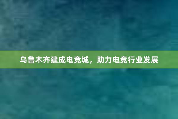 乌鲁木齐建成电竞城，助力电竞行业发展