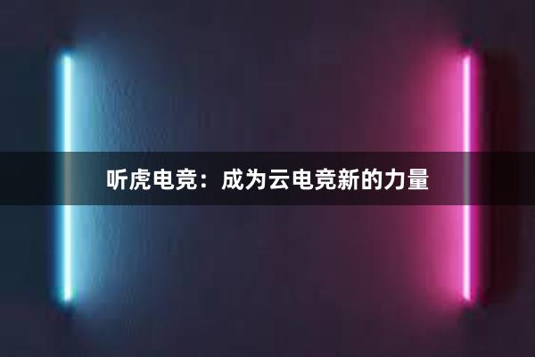 听虎电竞：成为云电竞新的力量