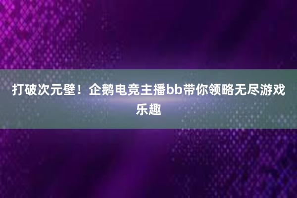 打破次元壁！企鹅电竞主播bb带你领略无尽游戏乐趣