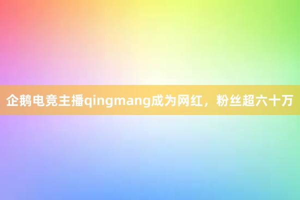 企鹅电竞主播qingmang成为网红，粉丝超六十万