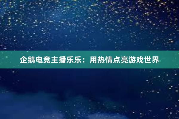 企鹅电竞主播乐乐：用热情点亮游戏世界