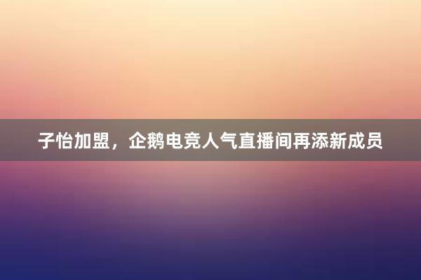 子怡加盟，企鹅电竞人气直播间再添新成员