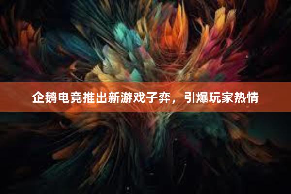 企鹅电竞推出新游戏子弈，引爆玩家热情