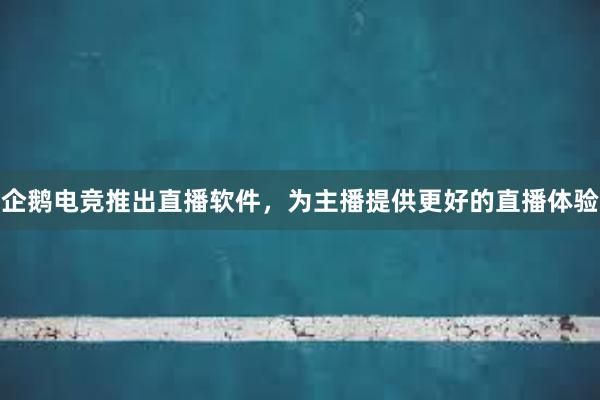 企鹅电竞推出直播软件，为主播提供更好的直播体验