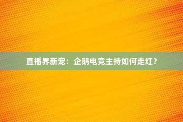 直播界新宠：企鹅电竞主持如何走红？