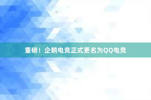 重磅！企鹅电竞正式更名为QQ电竞