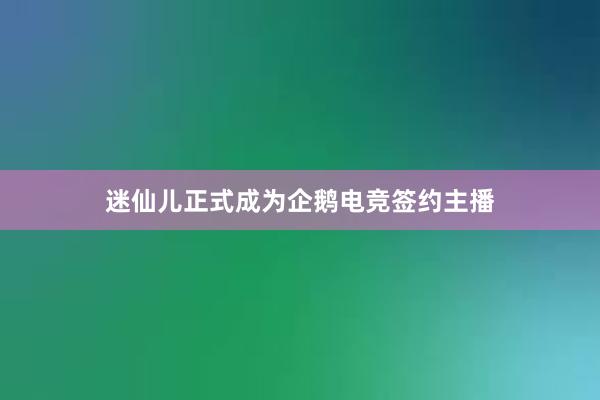 迷仙儿正式成为企鹅电竞签约主播