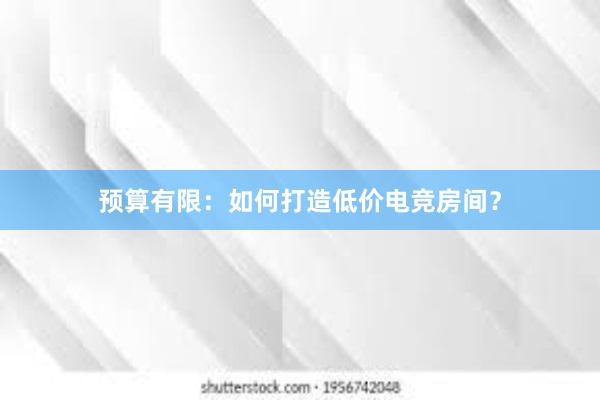 预算有限：如何打造低价电竞房间？