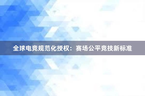 全球电竞规范化授权：赛场公平竞技新标准