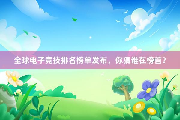 全球电子竞技排名榜单发布，你猜谁在榜首？