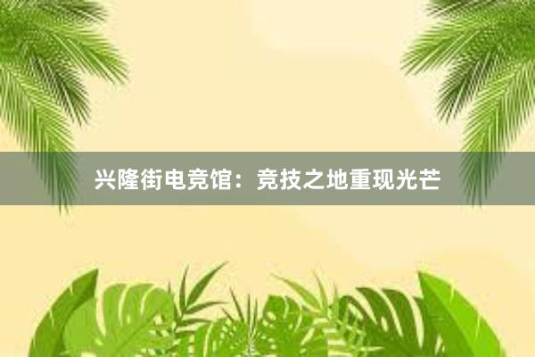 兴隆街电竞馆：竞技之地重现光芒