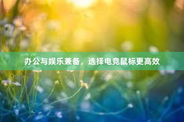 办公与娱乐兼备，选择电竞鼠标更高效