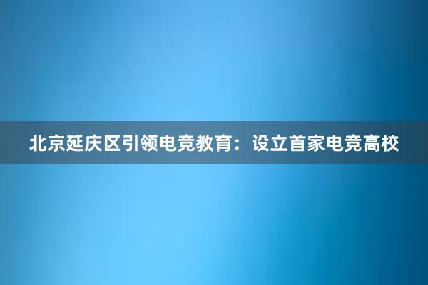 北京延庆区引领电竞教育：设立首家电竞高校