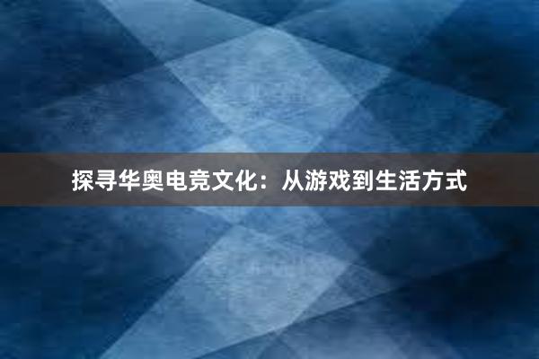 探寻华奥电竞文化：从游戏到生活方式