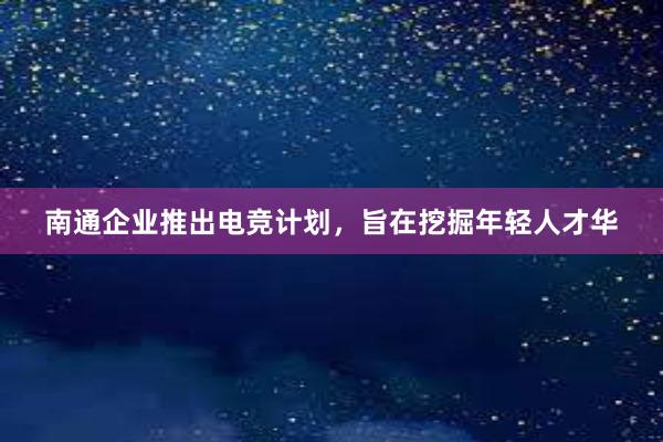 南通企业推出电竞计划，旨在挖掘年轻人才华