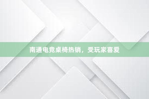 南通电竞桌椅热销，受玩家喜爱