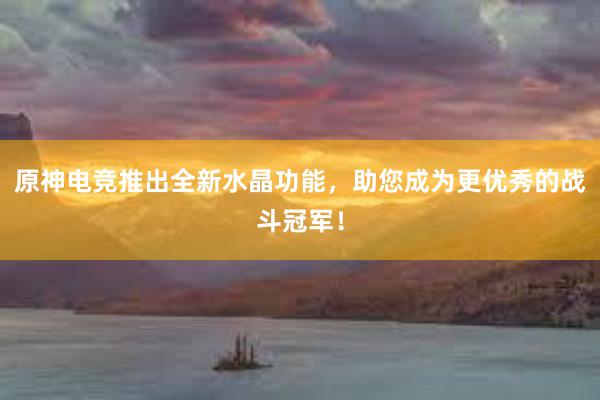 原神电竞推出全新水晶功能，助您成为更优秀的战斗冠军！