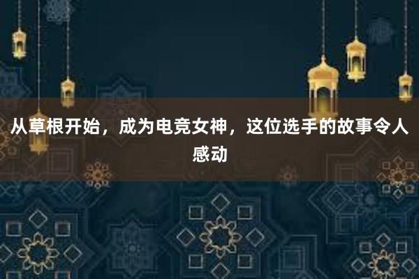 从草根开始，成为电竞女神，这位选手的故事令人感动