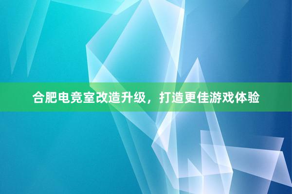 合肥电竞室改造升级，打造更佳游戏体验