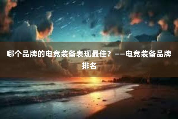 哪个品牌的电竞装备表现最佳？——电竞装备品牌排名