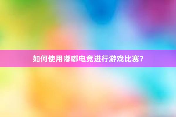 如何使用嘟嘟电竞进行游戏比赛？