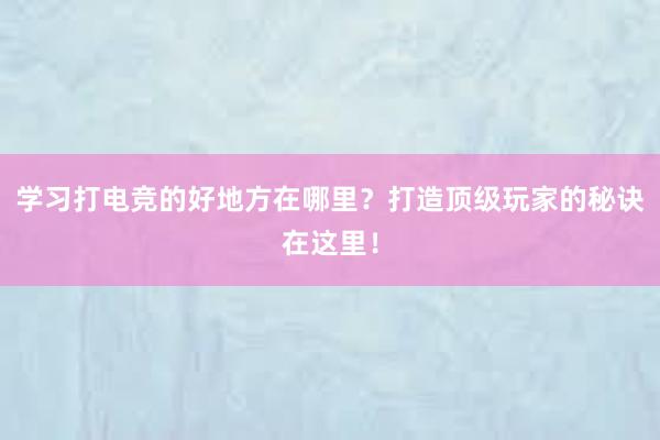 学习打电竞的好地方在哪里？打造顶级玩家的秘诀在这里！