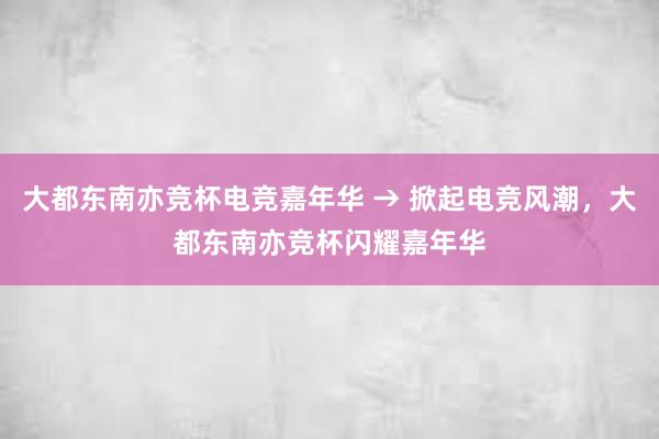 大都东南亦竞杯电竞嘉年华 → 掀起电竞风潮，大都东南亦竞杯闪耀嘉年华